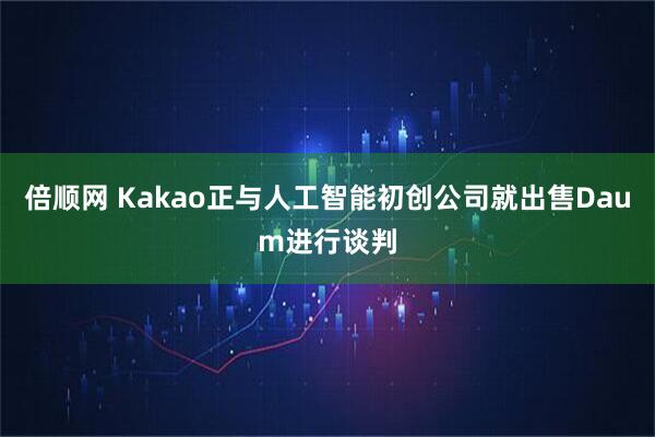 倍顺网 Kakao正与人工智能初创公司就出售Daum进行谈判