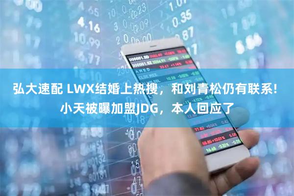 弘大速配 LWX结婚上热搜，和刘青松仍有联系! 小天被曝加盟JDG，本人回应了