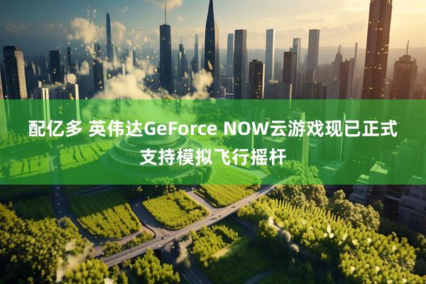 配亿多 英伟达GeForce NOW云游戏现已正式支持模拟飞行摇杆