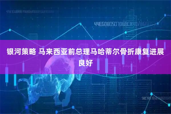 银河策略 马来西亚前总理马哈蒂尔骨折康复进展良好