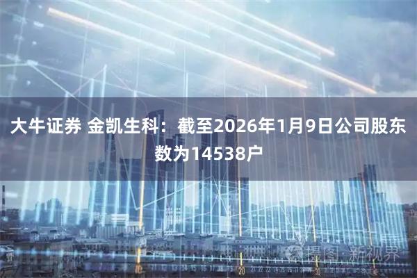 大牛证券 金凯生科：截至2026年1月9日公司股东数为14538户