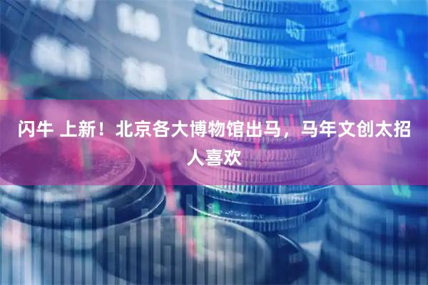 闪牛 上新！北京各大博物馆出马，马年文创太招人喜欢