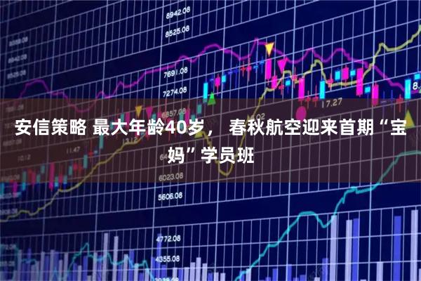 安信策略 最大年龄40岁， 春秋航空迎来首期“宝妈”学员班