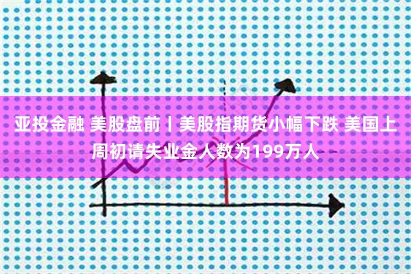 亚投金融 美股盘前丨美股指期货小幅下跌 美国上周初请失业金人数为199万人