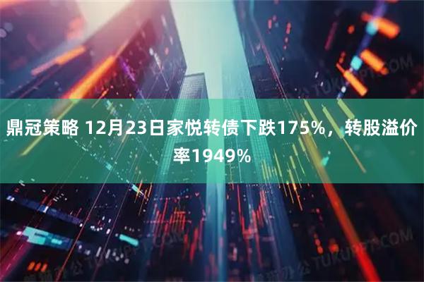 鼎冠策略 12月23日家悦转债下跌175%，转股溢价率1949%