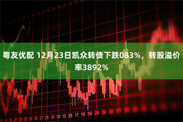粤友优配 12月23日凯众转债下跌083%，转股溢价率3892%