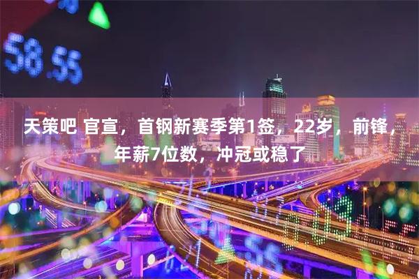 天策吧 官宣,首钢新赛季第1签,22岁,前锋,年薪7位数,冲冠或稳了