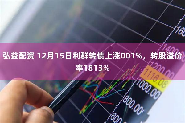 弘益配资 12月15日利群转债上涨001%，转股溢价率1813%