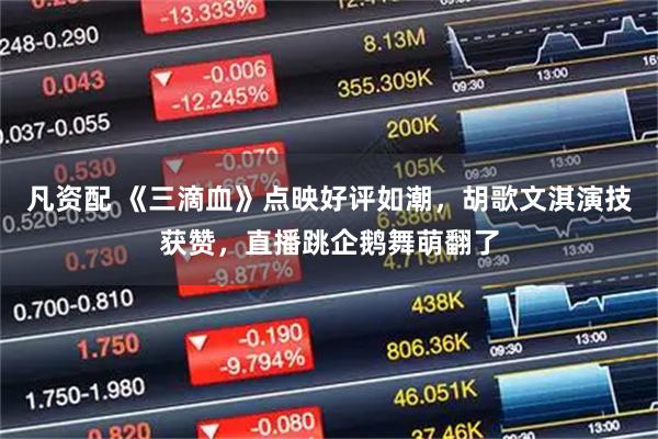 凡资配 《三滴血》点映好评如潮，胡歌文淇演技获赞，直播跳企鹅舞萌翻了
