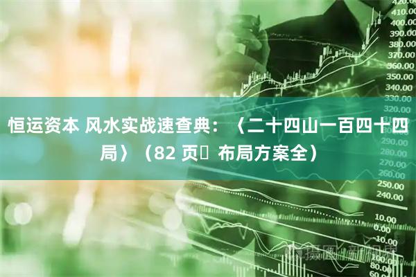 恒运资本 风水实战速查典：〈二十四山一百四十四局〉（82 页・布局方案全）