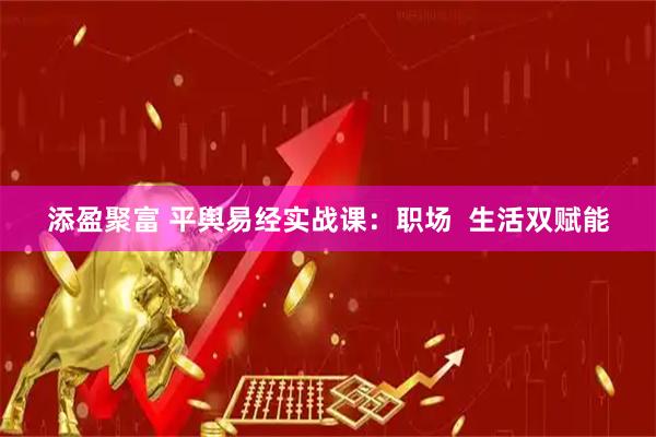 添盈聚富 平舆易经实战课：职场  生活双赋能