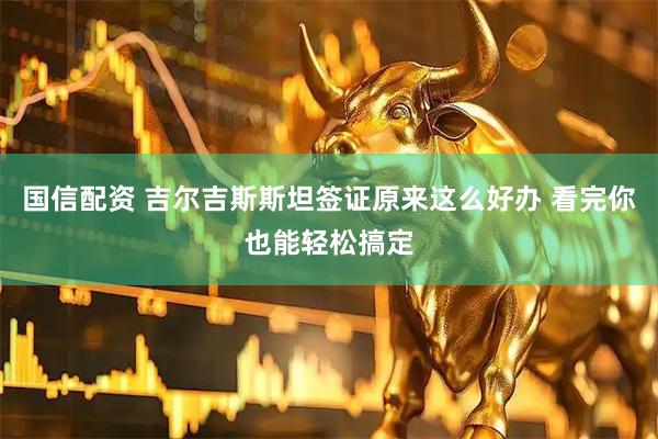 国信配资 吉尔吉斯斯坦签证原来这么好办 看完你也能轻松搞定