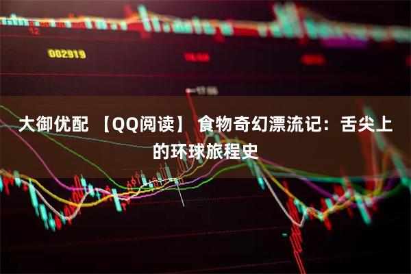 大御优配 【QQ阅读】 食物奇幻漂流记：舌尖上的环球旅程史