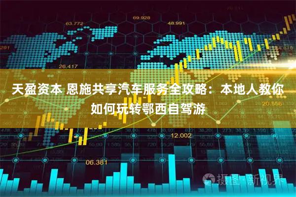 天盈资本 恩施共享汽车服务全攻略：本地人教你如何玩转鄂西自驾游