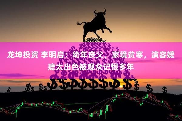 龙坤投资 李明启：幼年丧父，家境贫寒，演容嬷嬷太出色被观众记恨多年