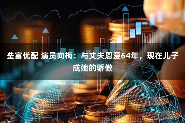 垒富优配 演员向梅：与丈夫恩爱64年，现在儿子成她的骄傲