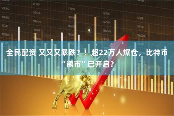 全民配资 又又又暴跌？！超22万人爆仓，比特币“熊市”已开启？
