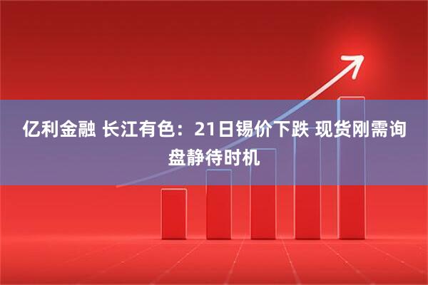 亿利金融 长江有色：21日锡价下跌 现货刚需询盘静待时机