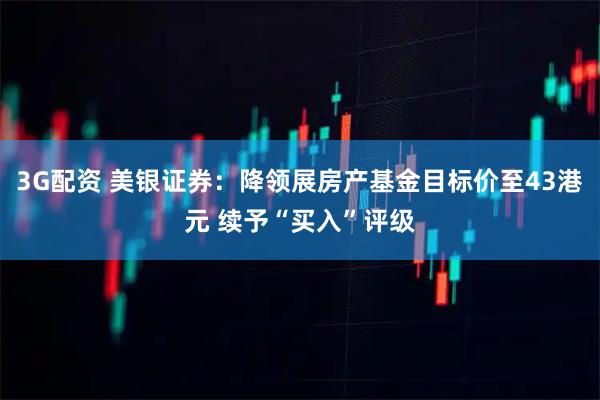 3G配资 美银证券：降领展房产基金目标价至43港元 续予“买入”评级