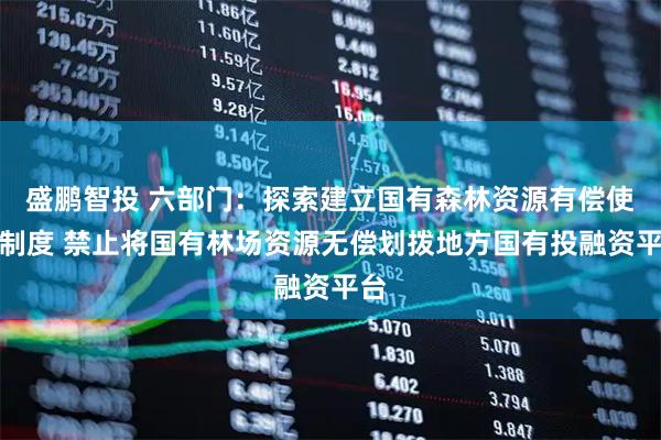 盛鹏智投 六部门：探索建立国有森林资源有偿使用制度 禁止将国有林场资源无偿划拨地方国有投融资平台