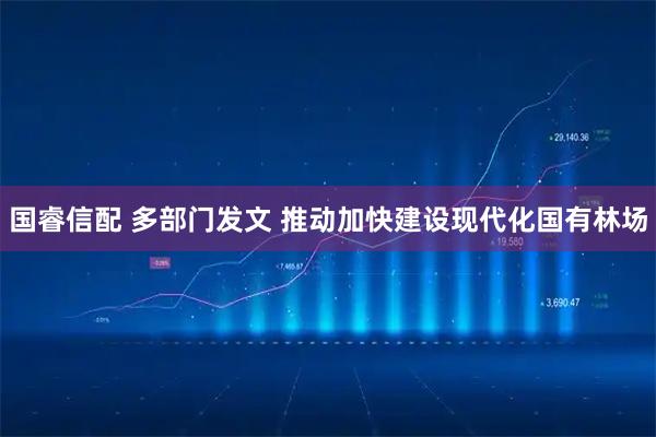 国睿信配 多部门发文 推动加快建设现代化国有林场