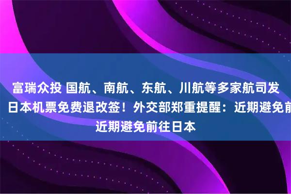 富瑞众投 国航、南航、东航、川航等多家航司发布通知：日本机票免费退改签！外交部郑重提醒：近期避免前往日本