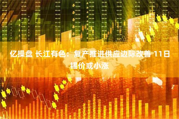 亿操盘 长江有色：复产推进供应边际改善 11日锡价或小涨