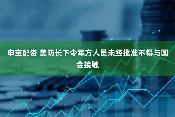 申宝配资 美防长下令军方人员未经批准不得与国会接触