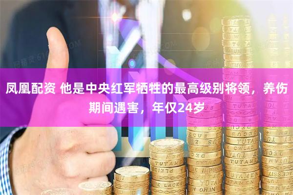 凤凰配资 他是中央红军牺牲的最高级别将领，养伤期间遇害，年仅24岁