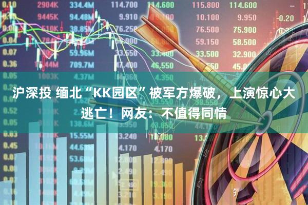 沪深投 缅北“KK园区”被军方爆破，上演惊心大逃亡！网友：不值得同情