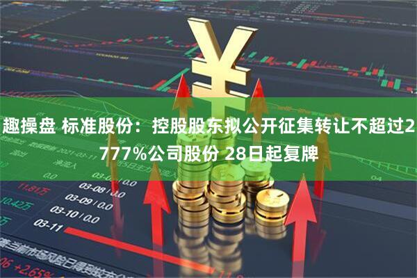趣操盘 标准股份：控股股东拟公开征集转让不超过2777%公司股份 28日起复牌