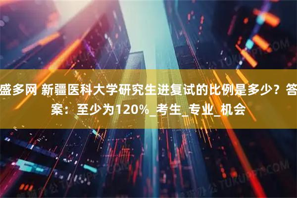 盛多网 新疆医科大学研究生进复试的比例是多少？答案：至少为120%_考生_专业_机会