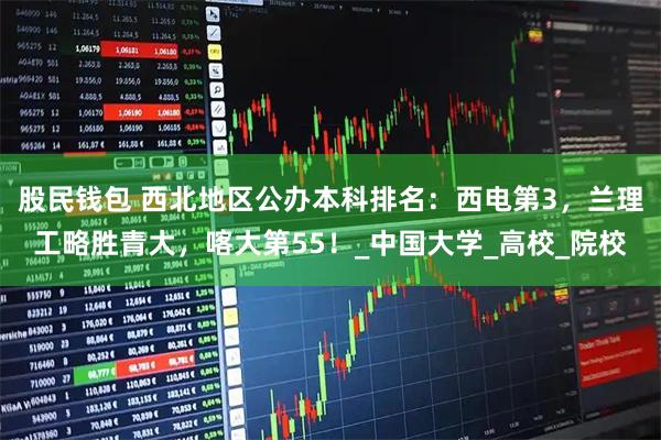 股民钱包 西北地区公办本科排名：西电第3，兰理工略胜青大，喀大第55！_中国大学_高校_院校