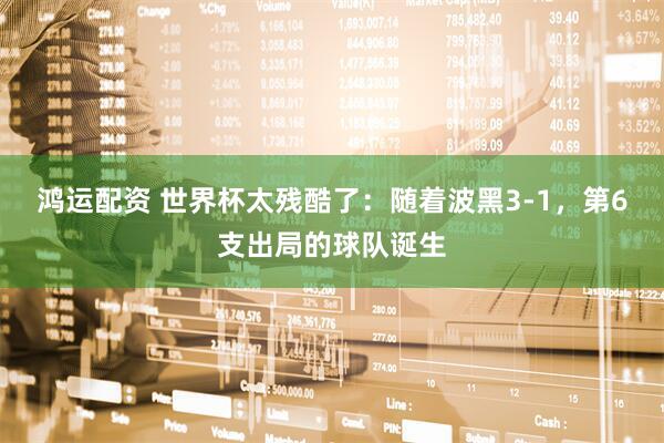 鸿运配资 世界杯太残酷了：随着波黑3-1，第6支出局的球队诞生