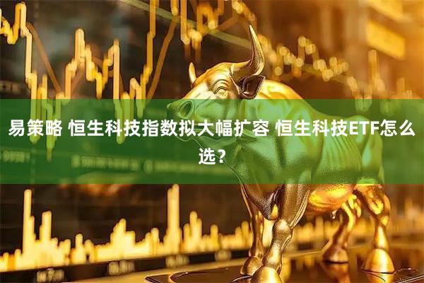 易策略 恒生科技指数拟大幅扩容 恒生科技ETF怎么选？