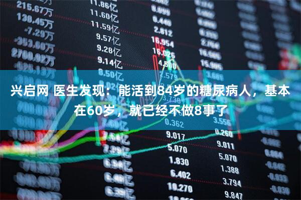 兴启网 医生发现：能活到84岁的糖尿病人，基本在60岁，就已经不做8事了